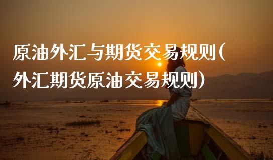 原油外汇与期货交易规则(外汇期货原油交易规则)_https://www.boyangwujin.com_期货科普_第1张