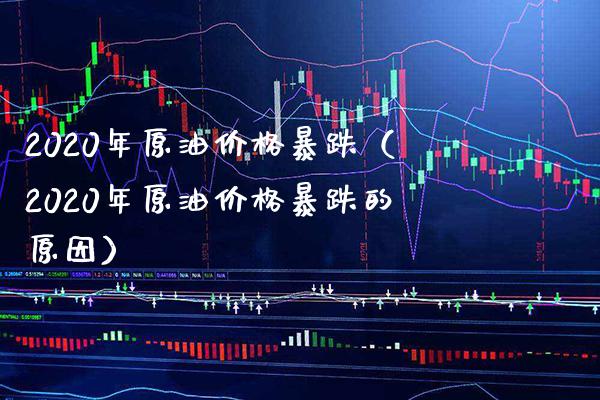 2020年原油价格暴跌（2020年原油价格暴跌的原因）_https://www.boyangwujin.com_期货直播间_第1张
