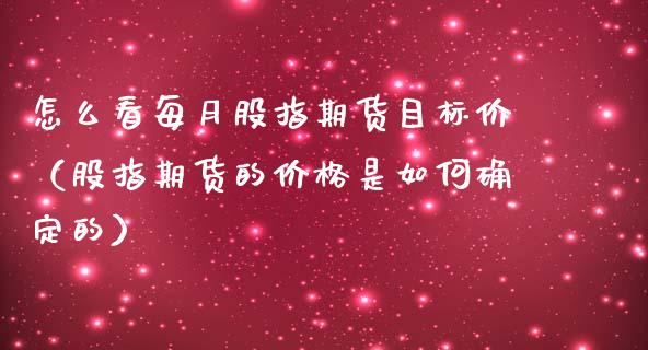 怎么看每月股指期货目标价（股指期货的价格是如何确定的）