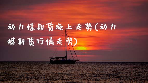 动力煤期货晚上走势(动力煤期货行情走势)_https://www.boyangwujin.com_期货科普_第1张