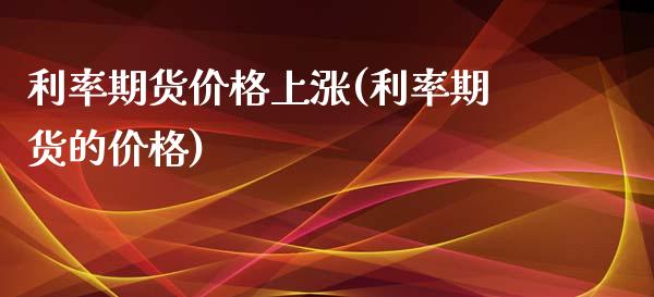 利率期货价格上涨(利率期货的价格)_https://www.boyangwujin.com_期货直播间_第1张