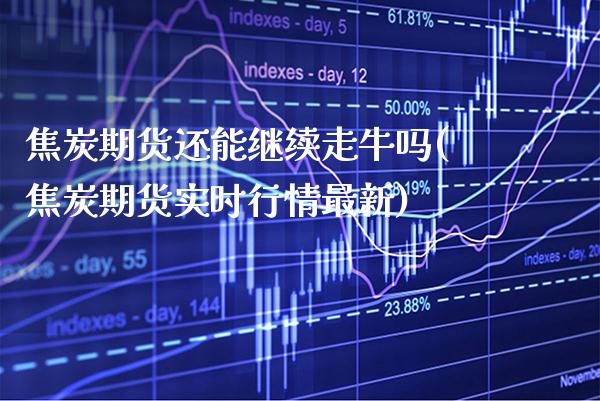 焦炭期货还能继续走牛吗(焦炭期货实时行情最新)_https://www.boyangwujin.com_期货直播间_第1张