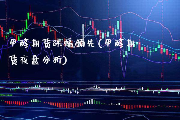甲醇期货跌幅领先(甲醇期货夜盘分析)_https://www.boyangwujin.com_期货开户_第1张