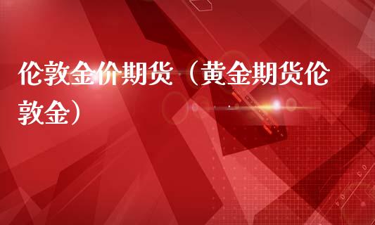 伦敦金价期货（黄金期货伦敦金）_https://www.boyangwujin.com_期货直播间_第1张