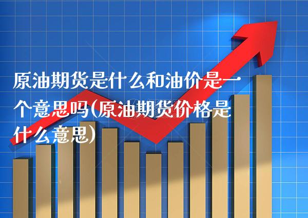 原油期货是什么和油价是一个意思吗(原油期货价格是什么意思)_https://www.boyangwujin.com_期货直播间_第1张