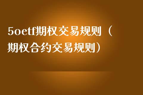 5oetf期权交易规则（期权合约交易规则）