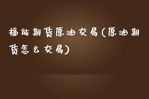 福能期货原油交易(原油期货怎么交易)_https://www.boyangwujin.com_原油期货_第1张