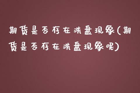期货是否存在洗盘现象(期货是否存在洗盘现象呢)_https://www.boyangwujin.com_期货直播间_第1张