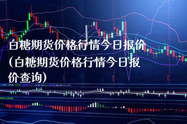 白糖期货价格行情今日报价(白糖期货价格行情今日报价查询)_https://www.boyangwujin.com_期货直播间_第1张