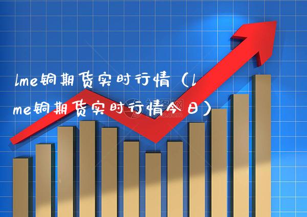 lme铜期货实时行情（lme铜期货实时行情今日）