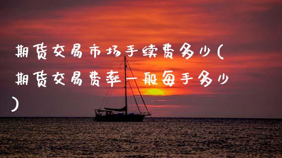 期货交易市场手续费多少(期货交易费率一般每手多少)_https://www.boyangwujin.com_期货科普_第1张