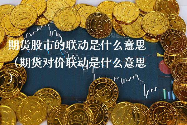 期货股市的联动是什么意思（期货对价联动是什么意思）