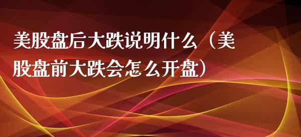 美股盘后大跌说明什么（美股盘前大跌会怎么开盘）_https://www.boyangwujin.com_黄金期货_第1张
