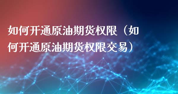 如何开通原油期货权限（如何开通原油期货权限交易）_https://www.boyangwujin.com_期货直播间_第1张