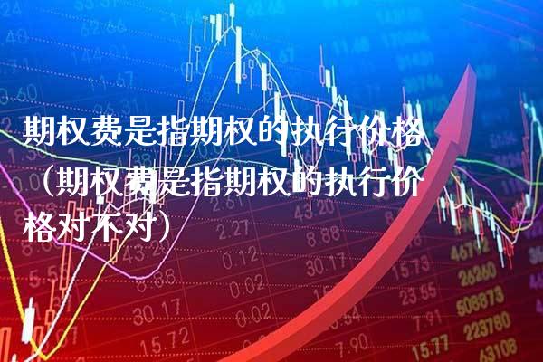 期权费是指期权的执行价格（期权费是指期权的执行价格对不对）_https://www.boyangwujin.com_期货直播间_第1张