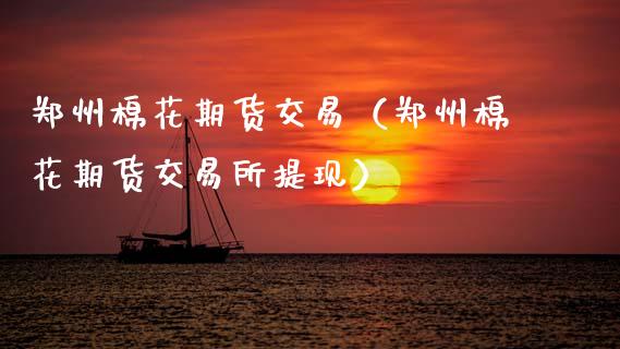 郑州棉花期货交易（郑州棉花期货交易所提现）