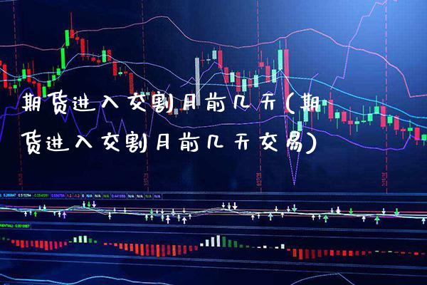 期货进入交割月前几天(期货进入交割月前几天交易)