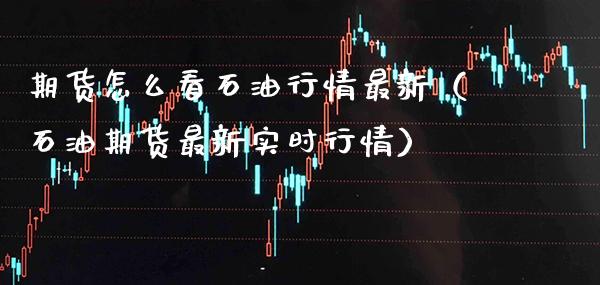 期货怎么看石油行情最新（石油期货最新实时行情）_https://www.boyangwujin.com_期货直播间_第1张