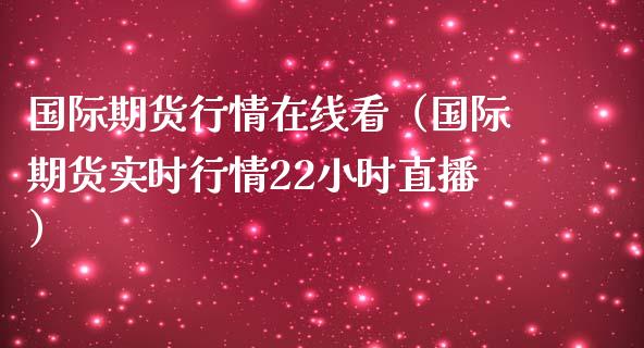 国际期货行情在线看（国际期货实时行情22小时直播）_https://www.boyangwujin.com_黄金期货_第1张