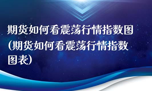 期货如何看震荡行情指数图(期货如何看震荡行情指数图表)