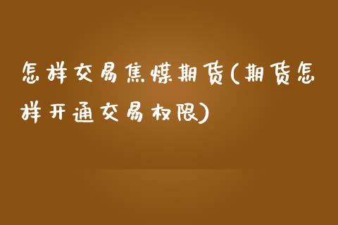 怎样交易焦煤期货(期货怎样开通交易权限)_https://www.boyangwujin.com_内盘期货_第1张