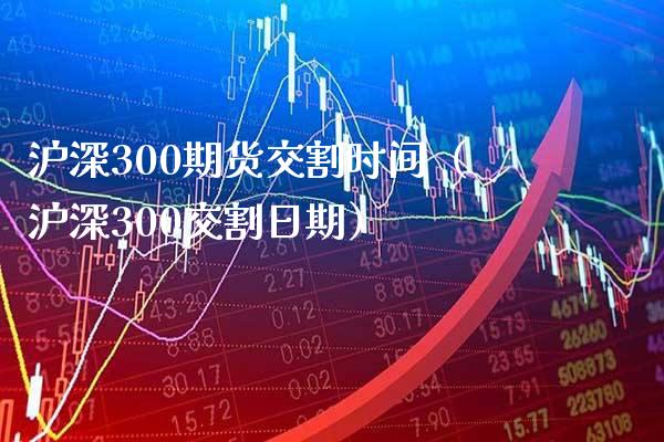 沪深300期货交割时间（沪深300交割日期）_https://www.boyangwujin.com_期货直播间_第1张