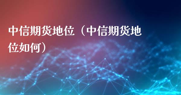 中信期货地位（中信期货地位如何）_https://www.boyangwujin.com_黄金期货_第1张