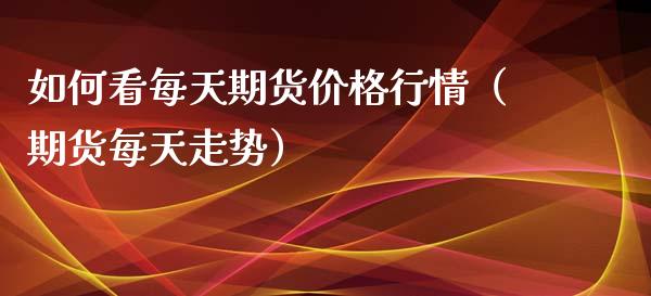 如何看每天期货价格行情（期货每天走势）