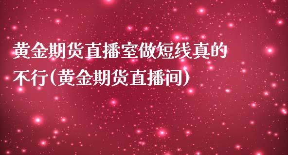 黄金期货直播室做短线真的不行(黄金期货直播间)