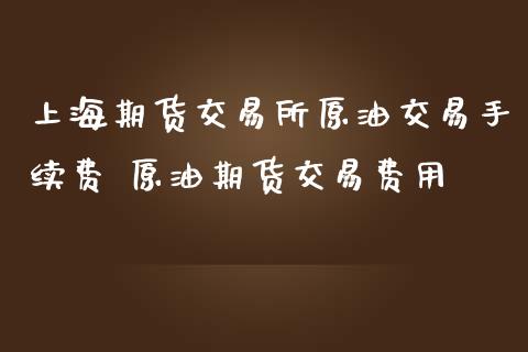 上海期货交易所原油交易手续费 原油期货交易费用