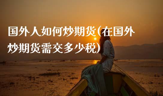 国外人如何炒期货(在国外炒期货需交多少税)_https://www.boyangwujin.com_期货直播间_第1张