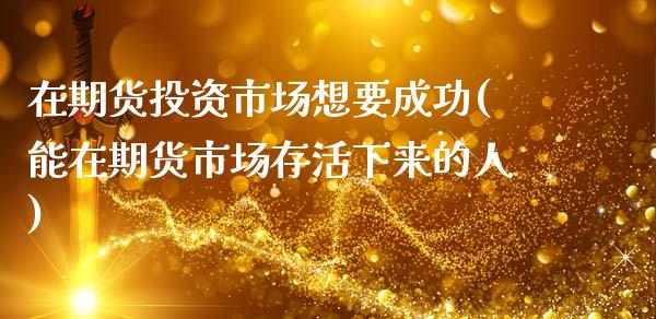 在期货投资市场想要成功(能在期货市场存活下来的人)_https://www.boyangwujin.com_期货开户_第1张