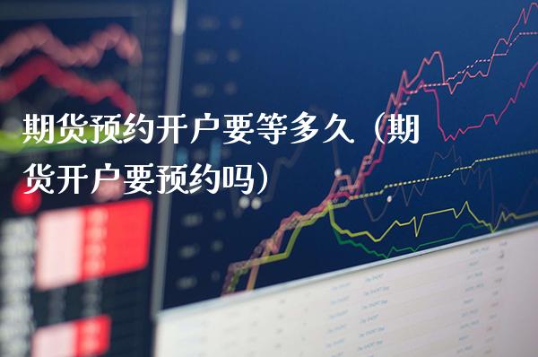 期货预约开户要等多久（期货开户要预约吗）_https://www.boyangwujin.com_期货直播间_第1张