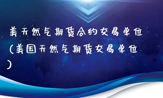 美天然气期货合约交易单位(美国天然气期货交易单位)_https://www.boyangwujin.com_恒指期货_第1张