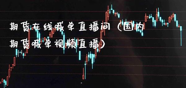 期货在线喊单直播间（国内期货喊单视频直播）_https://www.boyangwujin.com_期货直播间_第1张