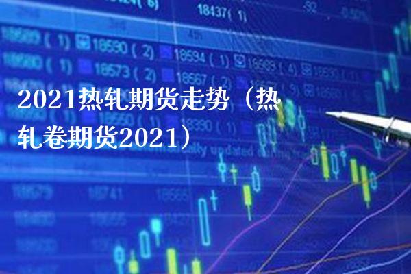 2021热轧期货走势（热轧卷期货2021）