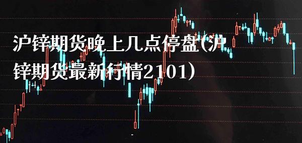 沪锌期货晚上几点停盘(沪锌期货最新行情2101)