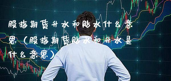 股指期货升水和贴水什么意思（股指期货贴水和升水是什么意思）_https://www.boyangwujin.com_期货直播间_第1张