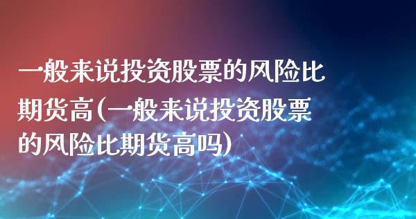一般来说投资股票的风险比期货高(一般来说投资股票的风险比期货高吗)_https://www.boyangwujin.com_期货直播间_第1张