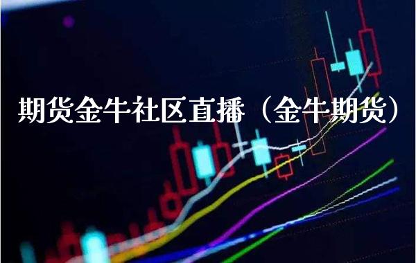 期货金牛社区直播（金牛期货）_https://www.boyangwujin.com_期货直播间_第1张