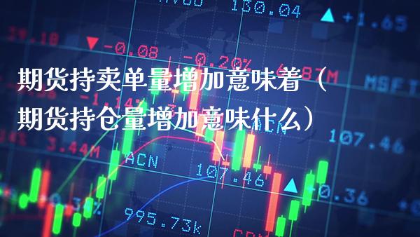 期货持卖单量增加意味着（期货持仓量增加意味什么）_https://www.boyangwujin.com_期货直播间_第1张