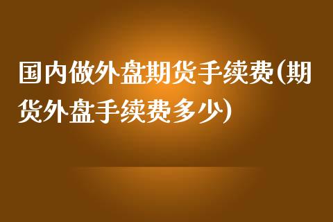 国内做外盘期货手续费(期货外盘手续费多少)_https://www.boyangwujin.com_恒指期货_第1张