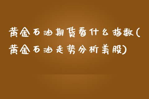 黄金石油期货看什么指数(黄金石油走势分析美股)_https://www.boyangwujin.com_期货直播间_第1张