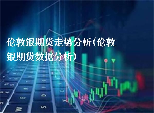 伦敦银期货走势分析(伦敦银期货数据分析)_https://www.boyangwujin.com_期货直播间_第1张