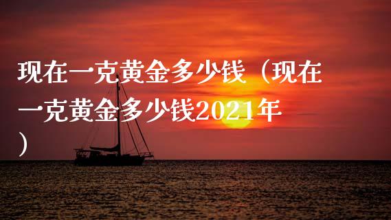 现在一克黄金多少钱（现在一克黄金多少钱2021年）_https://www.boyangwujin.com_黄金期货_第1张