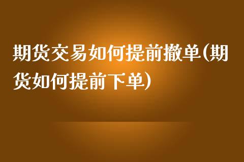 期货交易如何提前撤单(期货如何提前下单)