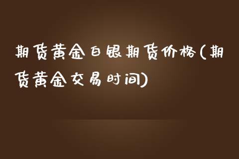 期货黄金白银期货价格(期货黄金交易时间)_https://www.boyangwujin.com_期货直播间_第1张