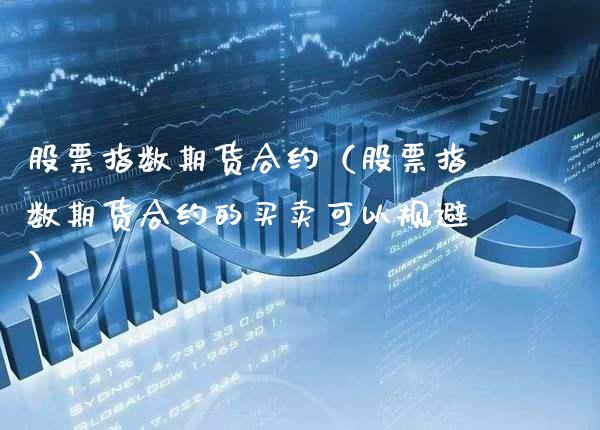 股票指数期货合约（股票指数期货合约的买卖可以规避）_https://www.boyangwujin.com_期货直播间_第1张