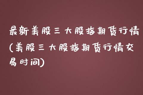 最新美股三大股指期货行情(美股三大股指期货行情交易时间)