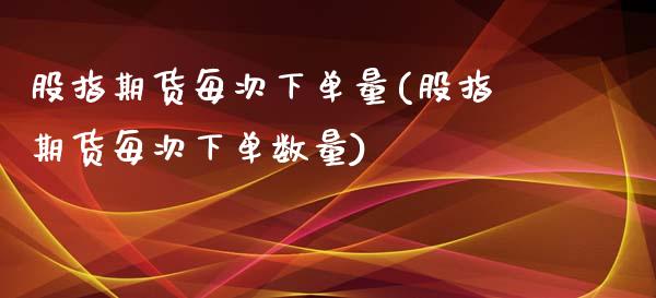 股指期货每次下单量(股指期货每次下单数量)_https://www.boyangwujin.com_内盘期货_第1张